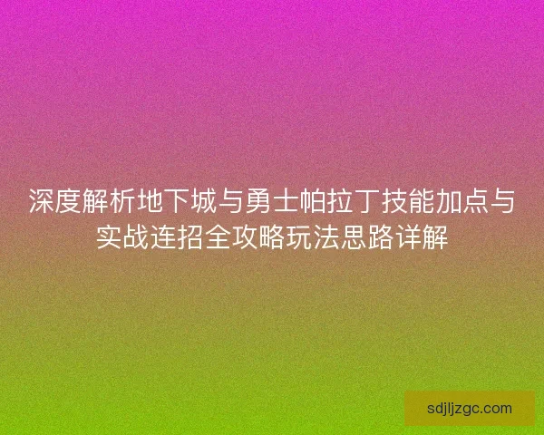 深度解析地下城与勇士帕拉丁技能加点与实战连招全攻略玩法思路详解