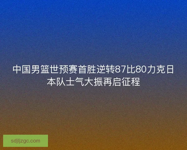 中国男篮世预赛首胜逆转87比80力克日本队士气大振再启征程
