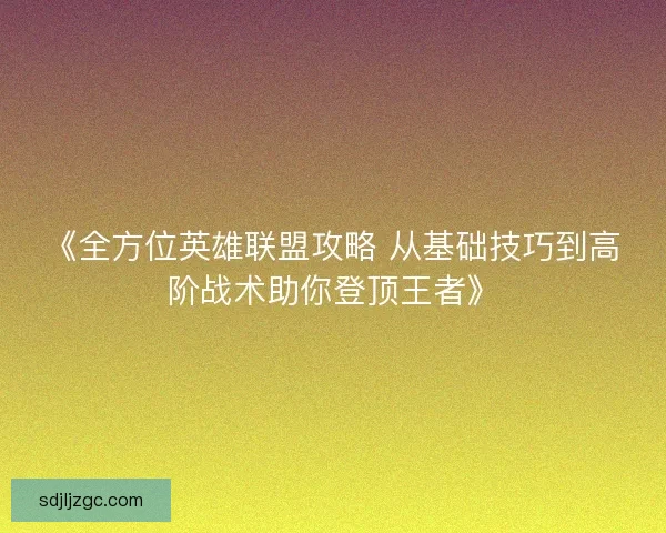 《全方位英雄联盟攻略 从基础技巧到高阶战术助你登顶王者》